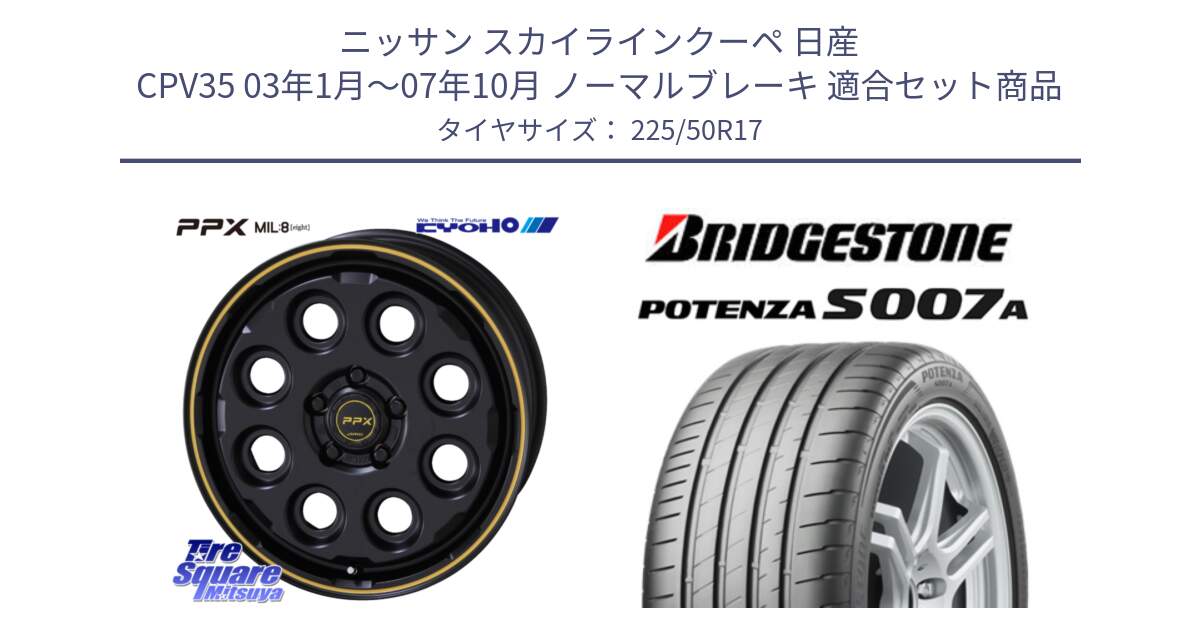 ニッサン スカイラインクーペ 日産 CPV35 03年1月～07年10月 ノーマルブレーキ 用セット商品です。PPX MIL:8 ホイール 4本 17インチ と POTENZA ポテンザ S007A 【正規品】 サマータイヤ 225/50R17 の組合せ商品です。