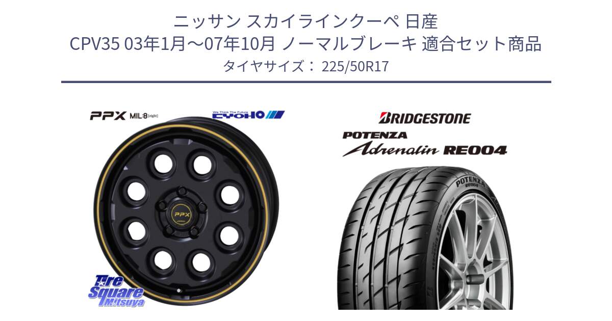 ニッサン スカイラインクーペ 日産 CPV35 03年1月～07年10月 ノーマルブレーキ 用セット商品です。PPX MIL:8 ホイール 4本 17インチ と ポテンザ アドレナリン RE004 【国内正規品】サマータイヤ 225/50R17 の組合せ商品です。