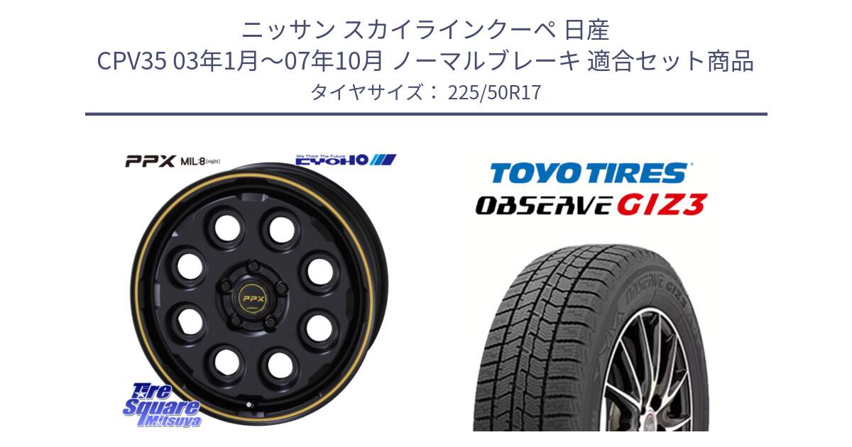 ニッサン スカイラインクーペ 日産 CPV35 03年1月～07年10月 ノーマルブレーキ 用セット商品です。PPX MIL:8 ホイール 4本 17インチ と OBSERVE GIZ3 オブザーブ ギズ3 2024年製 スタッドレス 225/50R17 の組合せ商品です。