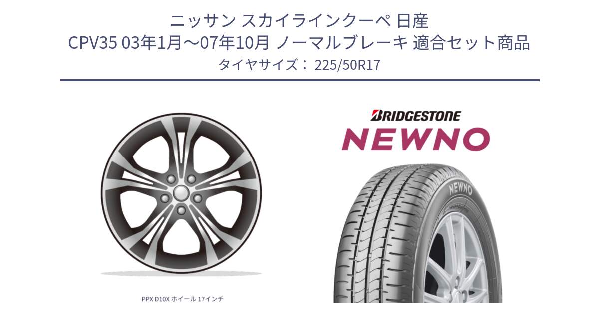 ニッサン スカイラインクーペ 日産 CPV35 03年1月～07年10月 ノーマルブレーキ 用セット商品です。PPX D10X ホイール 17インチ と NEWNO ニューノ サマータイヤ 225/50R17 の組合せ商品です。