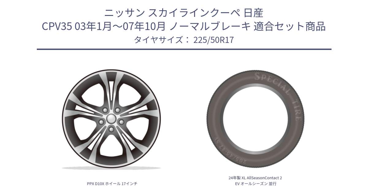 ニッサン スカイラインクーペ 日産 CPV35 03年1月～07年10月 ノーマルブレーキ 用セット商品です。PPX D10X ホイール 17インチ と 24年製 XL AllSeasonContact 2 EV オールシーズン 並行 225/50R17 の組合せ商品です。