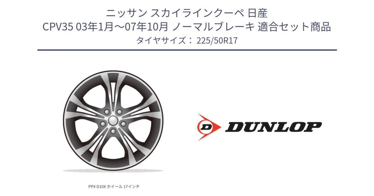 ニッサン スカイラインクーペ 日産 CPV35 03年1月～07年10月 ノーマルブレーキ 用セット商品です。PPX D10X ホイール 17インチ と 23年製 XL J SPORT MAXX RT ジャガー承認 並行 225/50R17 の組合せ商品です。