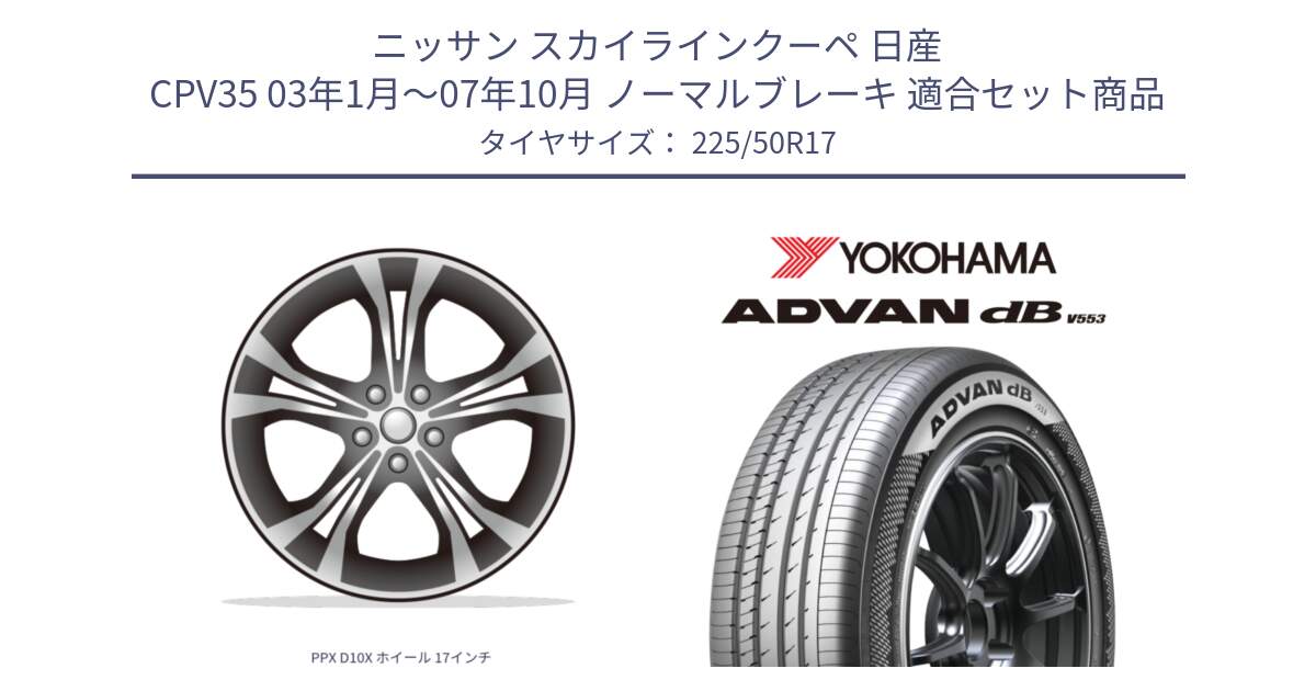 ニッサン スカイラインクーペ 日産 CPV35 03年1月～07年10月 ノーマルブレーキ 用セット商品です。PPX D10X ホイール 17インチ と R9085 ヨコハマ ADVAN dB V553 225/50R17 の組合せ商品です。