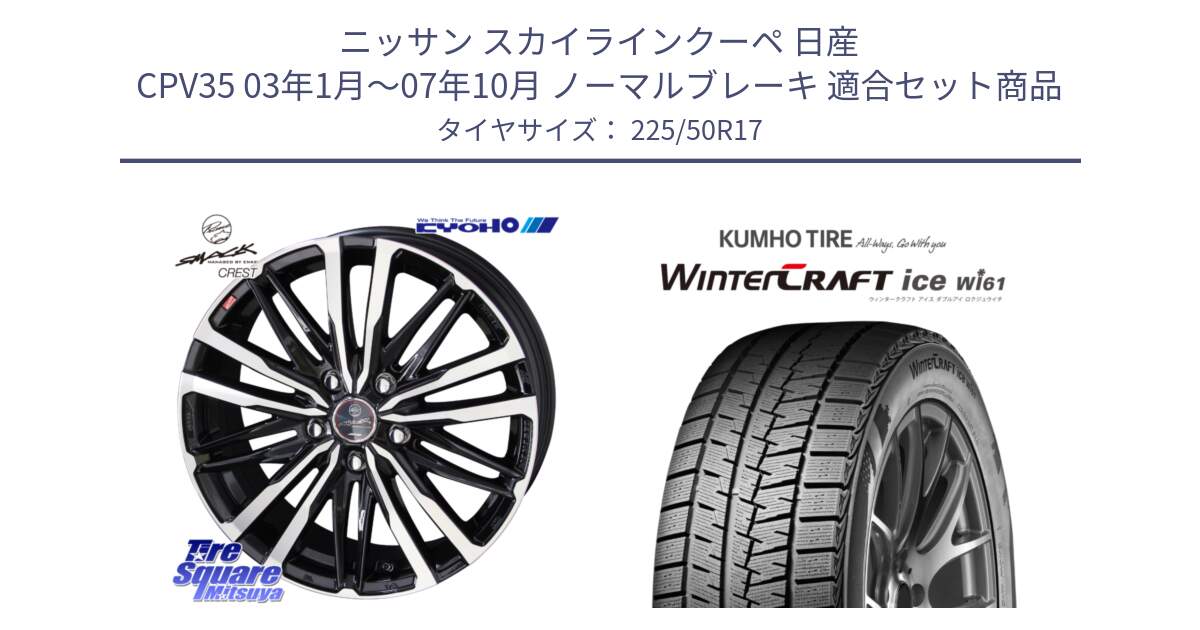 ニッサン スカイラインクーペ 日産 CPV35 03年1月～07年10月 ノーマルブレーキ 用セット商品です。SMACK CREST ホイール 4本 17インチ と WINTERCRAFT ice Wi61 ウィンタークラフト クムホ倉庫 スタッドレスタイヤ 225/50R17 の組合せ商品です。