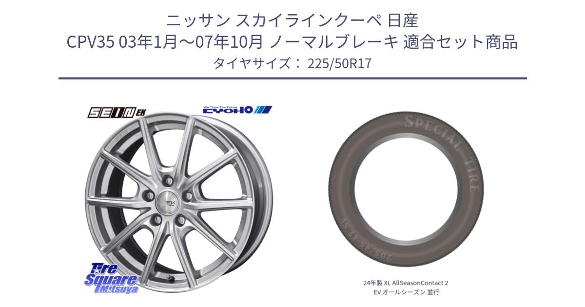 ニッサン スカイラインクーペ 日産 CPV35 03年1月～07年10月 ノーマルブレーキ 用セット商品です。SEIN EK ザインEK ホイール 17インチ と 24年製 XL AllSeasonContact 2 EV オールシーズン 並行 225/50R17 の組合せ商品です。