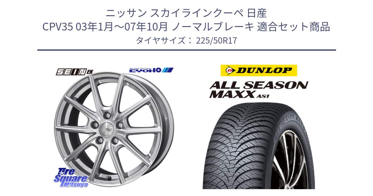 ニッサン スカイラインクーペ 日産 CPV35 03年1月～07年10月 ノーマルブレーキ 用セット商品です。SEIN EK ザインEK ホイール 17インチ と ダンロップ ALL SEASON MAXX AS1 オールシーズン 225/50R17 の組合せ商品です。