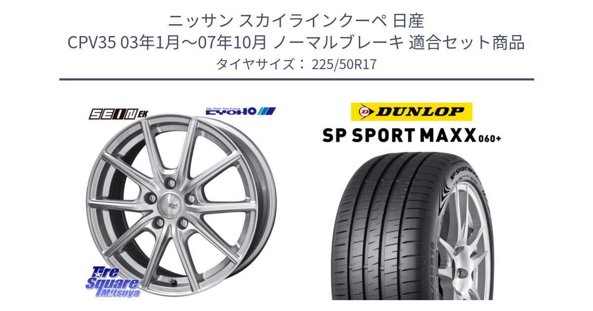 ニッサン スカイラインクーペ 日産 CPV35 03年1月～07年10月 ノーマルブレーキ 用セット商品です。SEIN EK ザインEK ホイール 17インチ と ダンロップ SP SPORT MAXX 060+ スポーツマックス  225/50R17 の組合せ商品です。