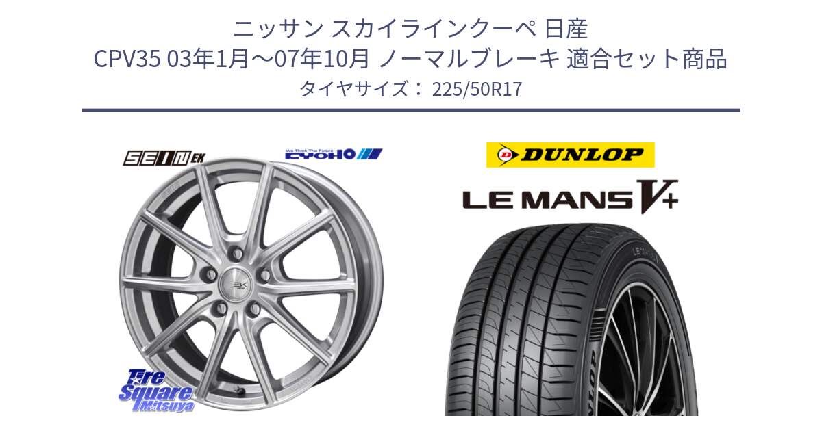 ニッサン スカイラインクーペ 日産 CPV35 03年1月～07年10月 ノーマルブレーキ 用セット商品です。SEIN EK ザインEK ホイール 17インチ と ダンロップ LEMANS5+ ルマンV+ 225/50R17 の組合せ商品です。