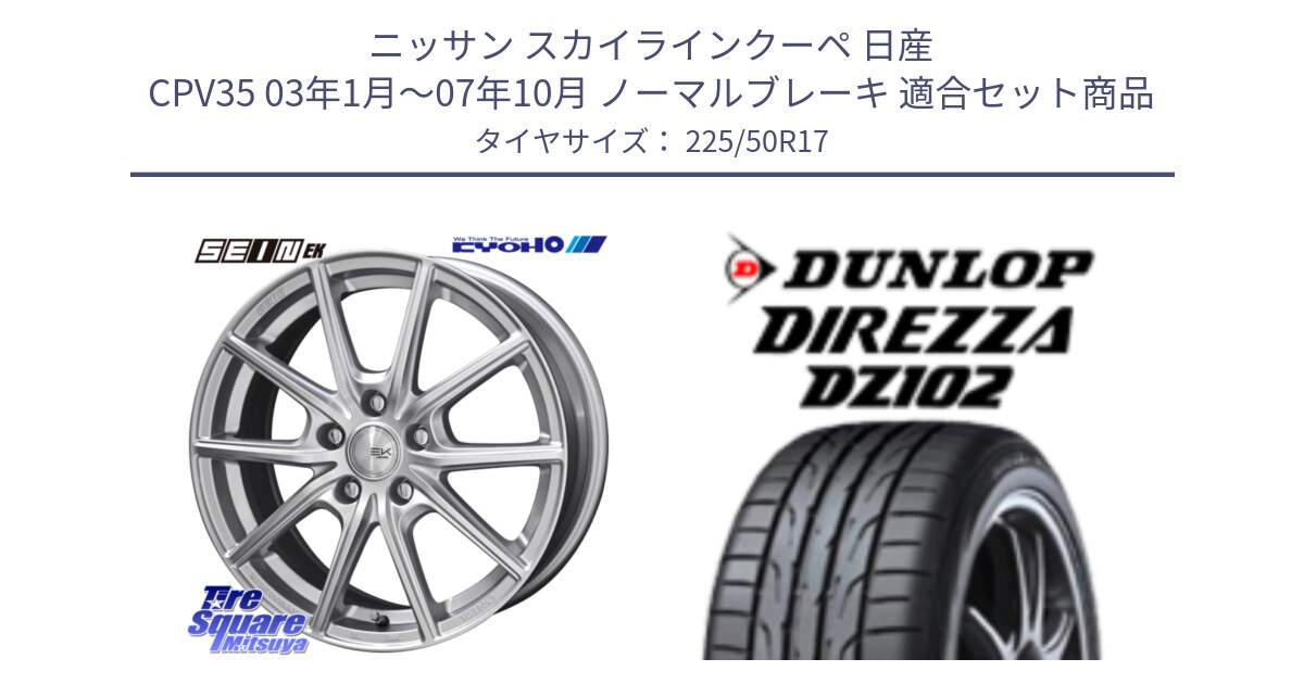 ニッサン スカイラインクーペ 日産 CPV35 03年1月～07年10月 ノーマルブレーキ 用セット商品です。SEIN EK ザインEK ホイール 17インチ と ダンロップ ディレッツァ DZ102 DIREZZA サマータイヤ 225/50R17 の組合せ商品です。