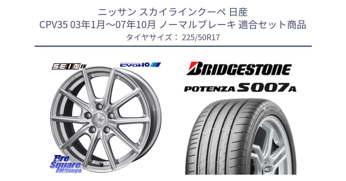 ニッサン スカイラインクーペ 日産 CPV35 03年1月～07年10月 ノーマルブレーキ 用セット商品です。SEIN EK ザインEK ホイール 17インチ と POTENZA ポテンザ S007A 【正規品】 サマータイヤ 225/50R17 の組合せ商品です。