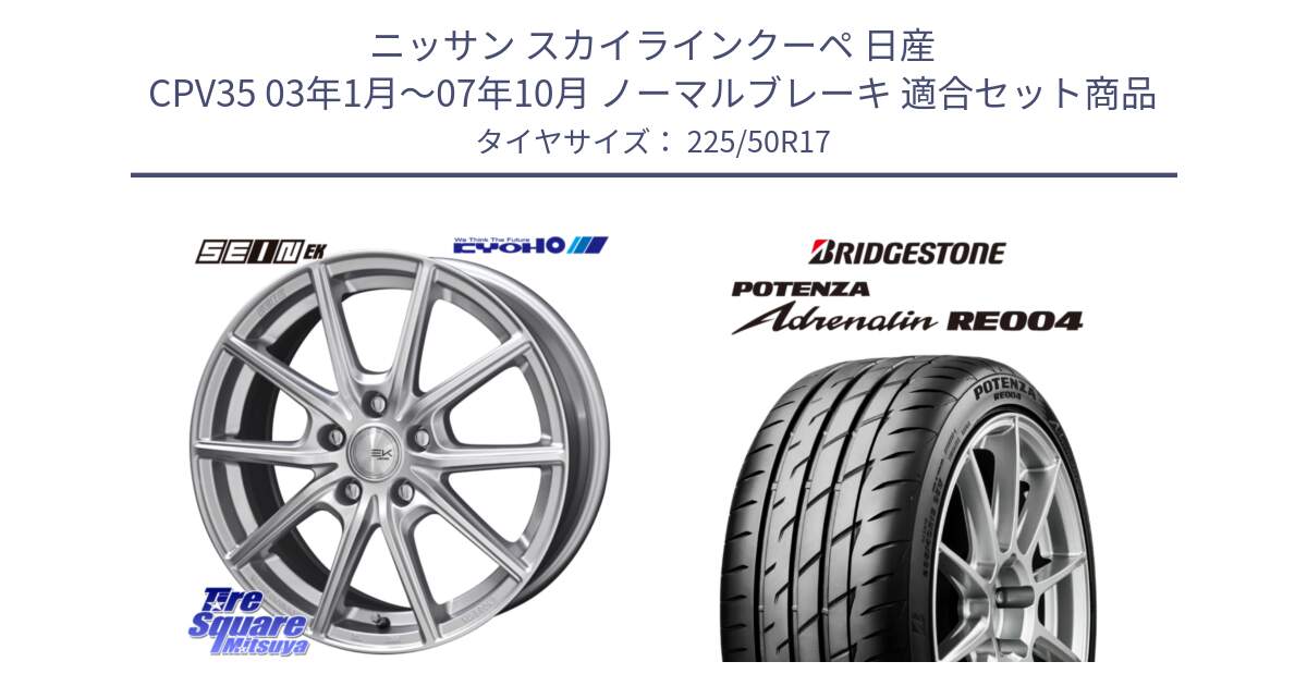 ニッサン スカイラインクーペ 日産 CPV35 03年1月～07年10月 ノーマルブレーキ 用セット商品です。SEIN EK ザインEK ホイール 17インチ と ポテンザ アドレナリン RE004 【国内正規品】サマータイヤ 225/50R17 の組合せ商品です。