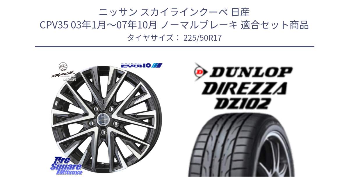 ニッサン スカイラインクーペ 日産 CPV35 03年1月～07年10月 ノーマルブレーキ 用セット商品です。スマック レジーナ SMACK LEGINA ホイール と ダンロップ ディレッツァ DZ102 DIREZZA サマータイヤ 225/50R17 の組合せ商品です。