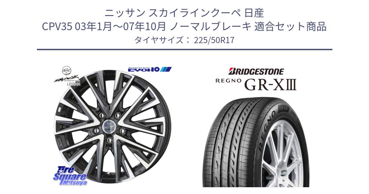 ニッサン スカイラインクーペ 日産 CPV35 03年1月～07年10月 ノーマルブレーキ 用セット商品です。スマック レジーナ SMACK LEGINA ホイール と レグノ GR-X3 GRX3 サマータイヤ 225/50R17 の組合せ商品です。