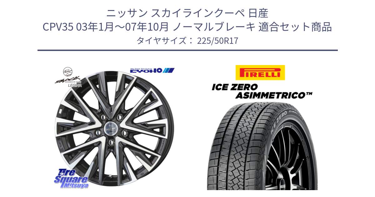 ニッサン スカイラインクーペ 日産 CPV35 03年1月～07年10月 ノーマルブレーキ 用セット商品です。スマック レジーナ SMACK LEGINA ホイール と ICE ZERO ASIMMETRICO 98H XL スタッドレス 225/50R17 の組合せ商品です。