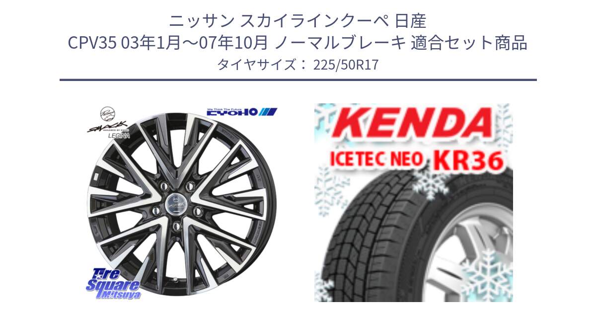 ニッサン スカイラインクーペ 日産 CPV35 03年1月～07年10月 ノーマルブレーキ 用セット商品です。スマック レジーナ SMACK LEGINA ホイール と ケンダ KR36 ICETEC NEO アイステックネオ 2024年製 スタッドレスタイヤ 225/50R17 の組合せ商品です。