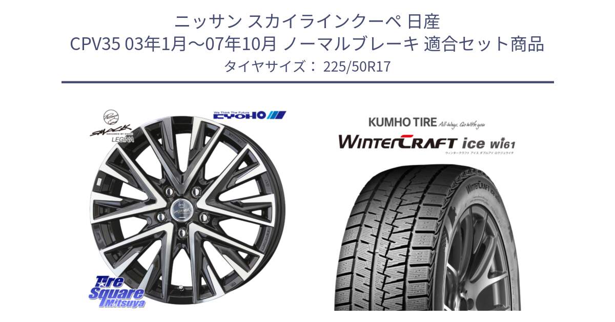 ニッサン スカイラインクーペ 日産 CPV35 03年1月～07年10月 ノーマルブレーキ 用セット商品です。スマック レジーナ SMACK LEGINA ホイール と WINTERCRAFT ice Wi61 ウィンタークラフト クムホ倉庫 スタッドレスタイヤ 225/50R17 の組合せ商品です。