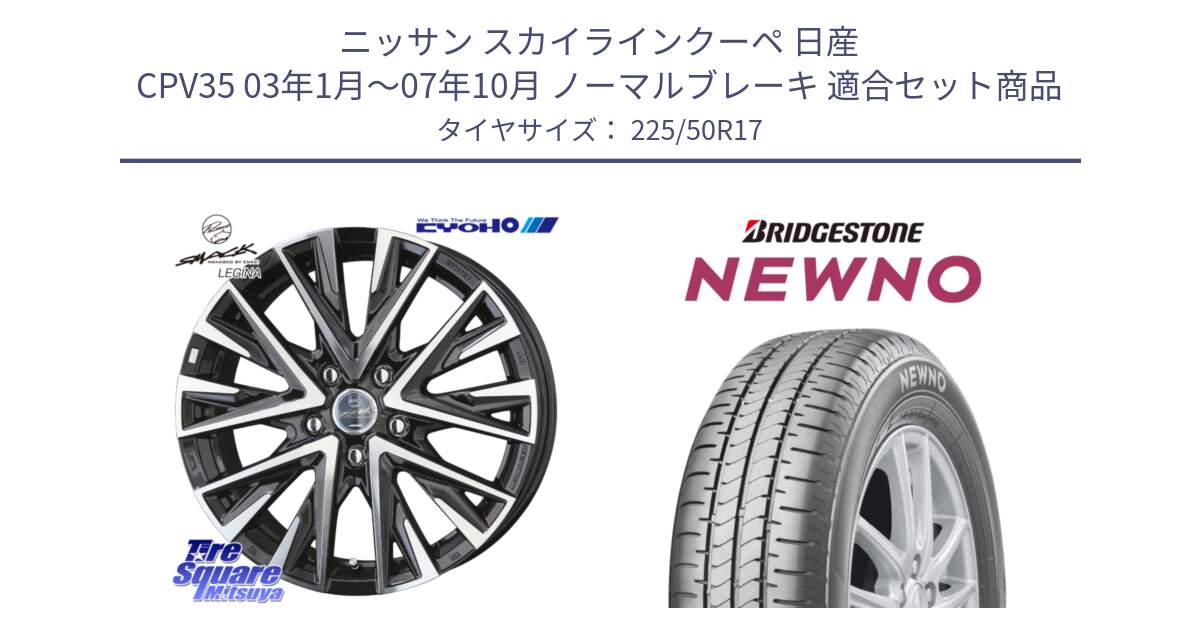 ニッサン スカイラインクーペ 日産 CPV35 03年1月～07年10月 ノーマルブレーキ 用セット商品です。スマック レジーナ SMACK LEGINA ホイール と NEWNO ニューノ サマータイヤ 225/50R17 の組合せ商品です。