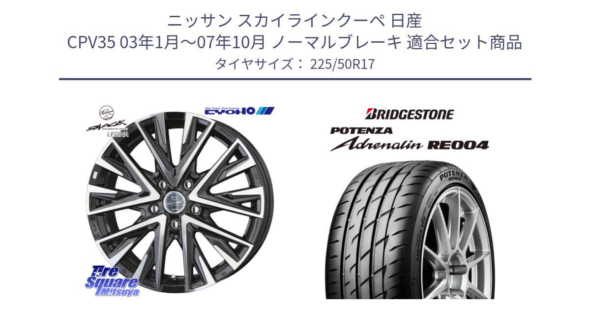 ニッサン スカイラインクーペ 日産 CPV35 03年1月～07年10月 ノーマルブレーキ 用セット商品です。スマック レジーナ SMACK LEGINA ホイール と ポテンザ アドレナリン RE004 【国内正規品】サマータイヤ 225/50R17 の組合せ商品です。