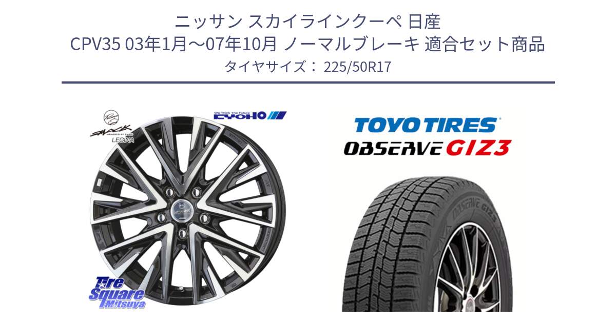 ニッサン スカイラインクーペ 日産 CPV35 03年1月～07年10月 ノーマルブレーキ 用セット商品です。スマック レジーナ SMACK LEGINA ホイール と OBSERVE GIZ3 オブザーブ ギズ3 2024年製 スタッドレス 225/50R17 の組合せ商品です。