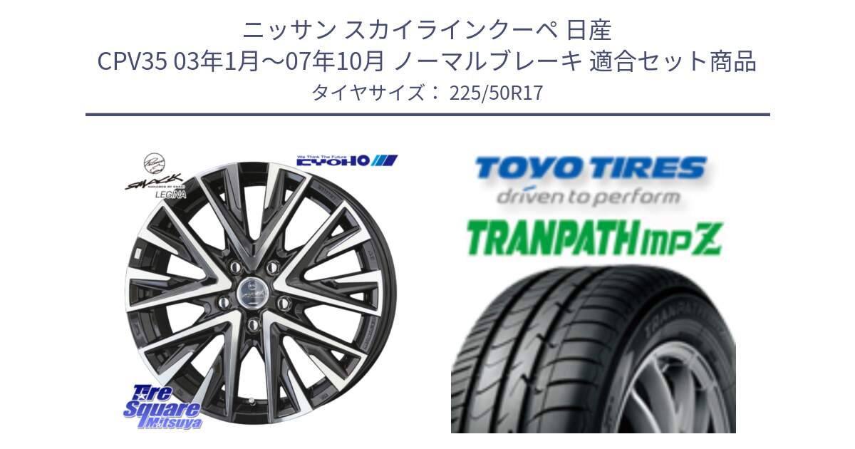 ニッサン スカイラインクーペ 日産 CPV35 03年1月～07年10月 ノーマルブレーキ 用セット商品です。スマック レジーナ SMACK LEGINA ホイール と トーヨー トランパス MPZ ミニバン TRANPATH サマータイヤ 225/50R17 の組合せ商品です。