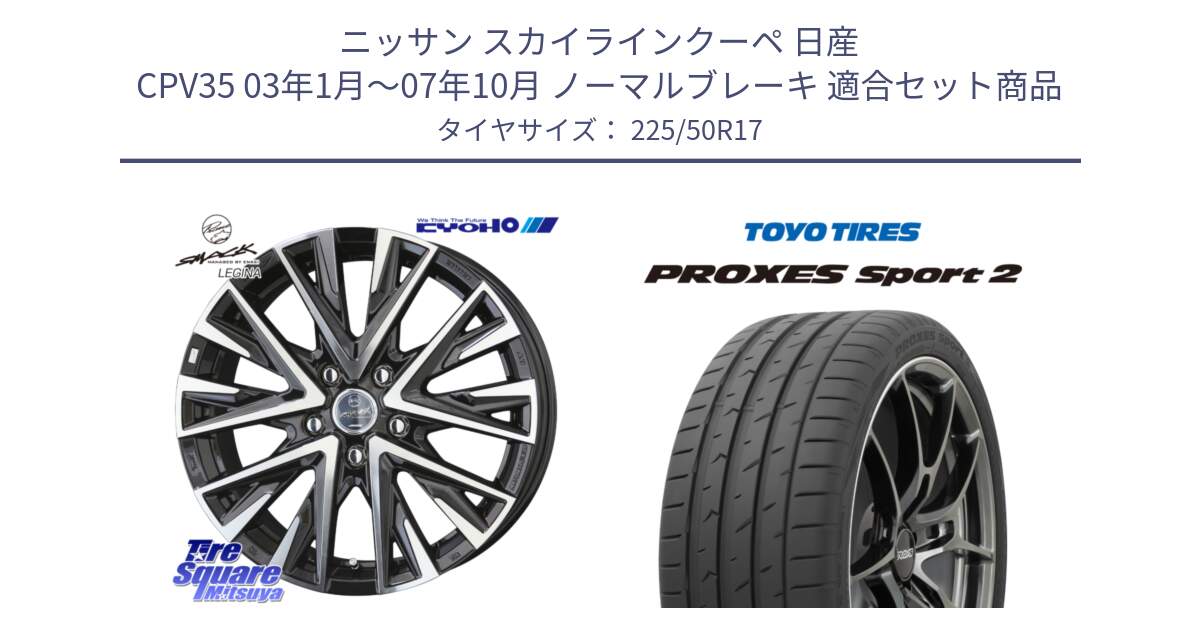 ニッサン スカイラインクーペ 日産 CPV35 03年1月～07年10月 ノーマルブレーキ 用セット商品です。スマック レジーナ SMACK LEGINA ホイール と トーヨー PROXES Sport2 プロクセススポーツ2 サマータイヤ 225/50R17 の組合せ商品です。