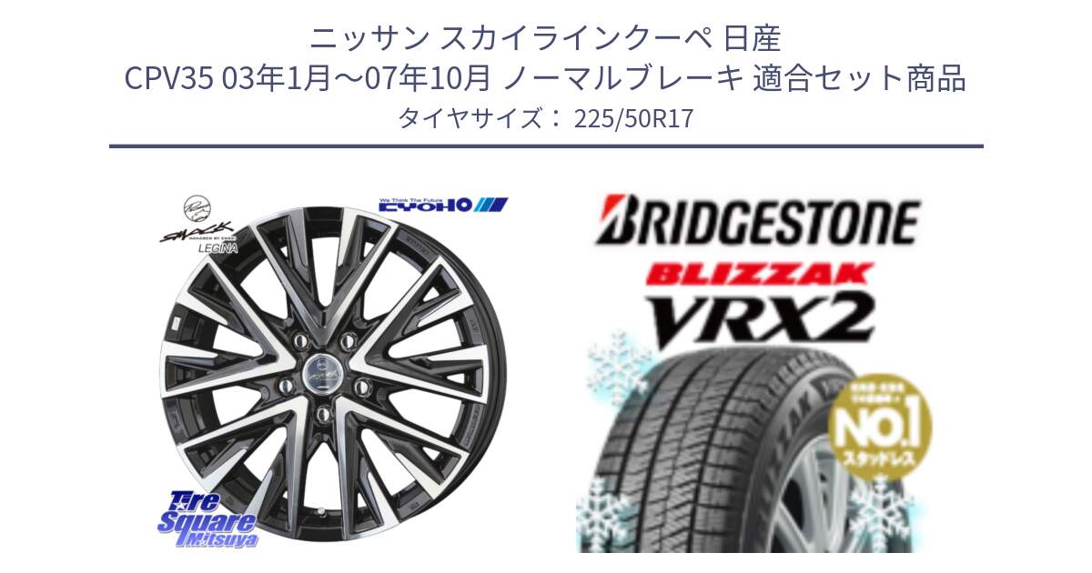 ニッサン スカイラインクーペ 日産 CPV35 03年1月～07年10月 ノーマルブレーキ 用セット商品です。スマック レジーナ SMACK LEGINA ホイール と ブリザック VRX2 スタッドレス ● 225/50R17 の組合せ商品です。