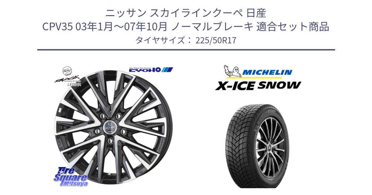 ニッサン スカイラインクーペ 日産 CPV35 03年1月～07年10月 ノーマルブレーキ 用セット商品です。スマック レジーナ SMACK LEGINA ホイール と X-ICE SNOW エックスアイススノー XICE SNOW 2024年製 スタッドレス 正規品 225/50R17 の組合せ商品です。