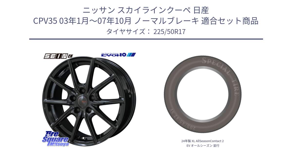 ニッサン スカイラインクーペ 日産 CPV35 03年1月～07年10月 ノーマルブレーキ 用セット商品です。SEIN EK ザインEK ホイール 17インチ と 24年製 XL AllSeasonContact 2 EV オールシーズン 並行 225/50R17 の組合せ商品です。