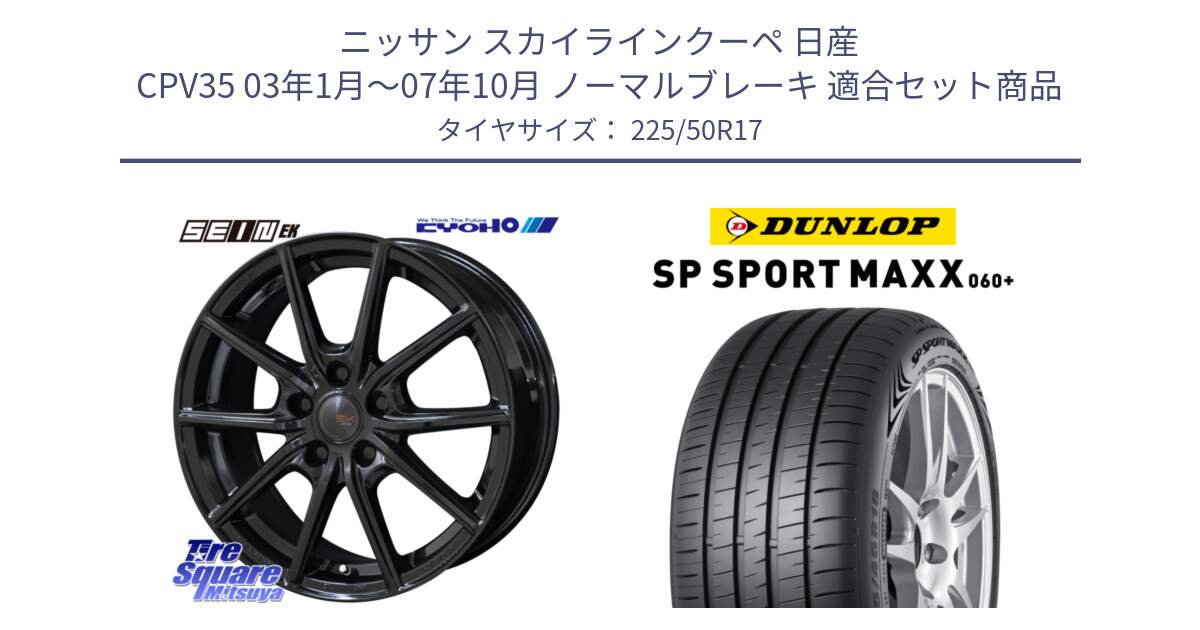 ニッサン スカイラインクーペ 日産 CPV35 03年1月～07年10月 ノーマルブレーキ 用セット商品です。SEIN EK ザインEK ホイール 17インチ と ダンロップ SP SPORT MAXX 060+ スポーツマックス  225/50R17 の組合せ商品です。