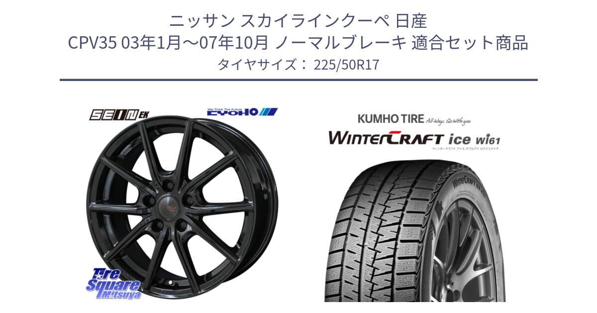 ニッサン スカイラインクーペ 日産 CPV35 03年1月～07年10月 ノーマルブレーキ 用セット商品です。SEIN EK ザインEK ホイール 17インチ と WINTERCRAFT ice Wi61 ウィンタークラフト クムホ倉庫 スタッドレスタイヤ 225/50R17 の組合せ商品です。