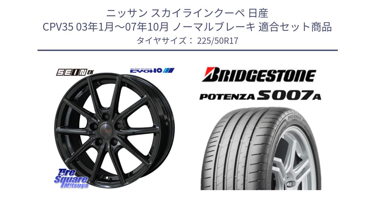 ニッサン スカイラインクーペ 日産 CPV35 03年1月～07年10月 ノーマルブレーキ 用セット商品です。SEIN EK ザインEK ホイール 17インチ と POTENZA ポテンザ S007A 【正規品】 サマータイヤ 225/50R17 の組合せ商品です。