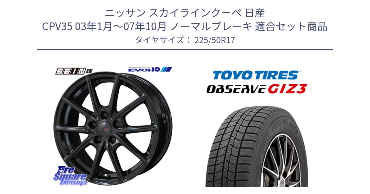 ニッサン スカイラインクーペ 日産 CPV35 03年1月～07年10月 ノーマルブレーキ 用セット商品です。SEIN EK ザインEK ホイール 17インチ と OBSERVE GIZ3 オブザーブ ギズ3 2024年製 スタッドレス 225/50R17 の組合せ商品です。