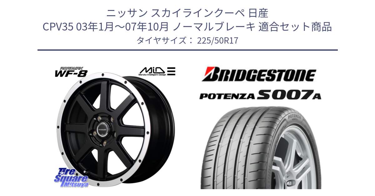 ニッサン スカイラインクーペ 日産 CPV35 03年1月～07年10月 ノーマルブレーキ 用セット商品です。MID ROADMAX WF-8 WF8 ロードマックス ホイール 17インチ と POTENZA ポテンザ S007A 【正規品】 サマータイヤ 225/50R17 の組合せ商品です。