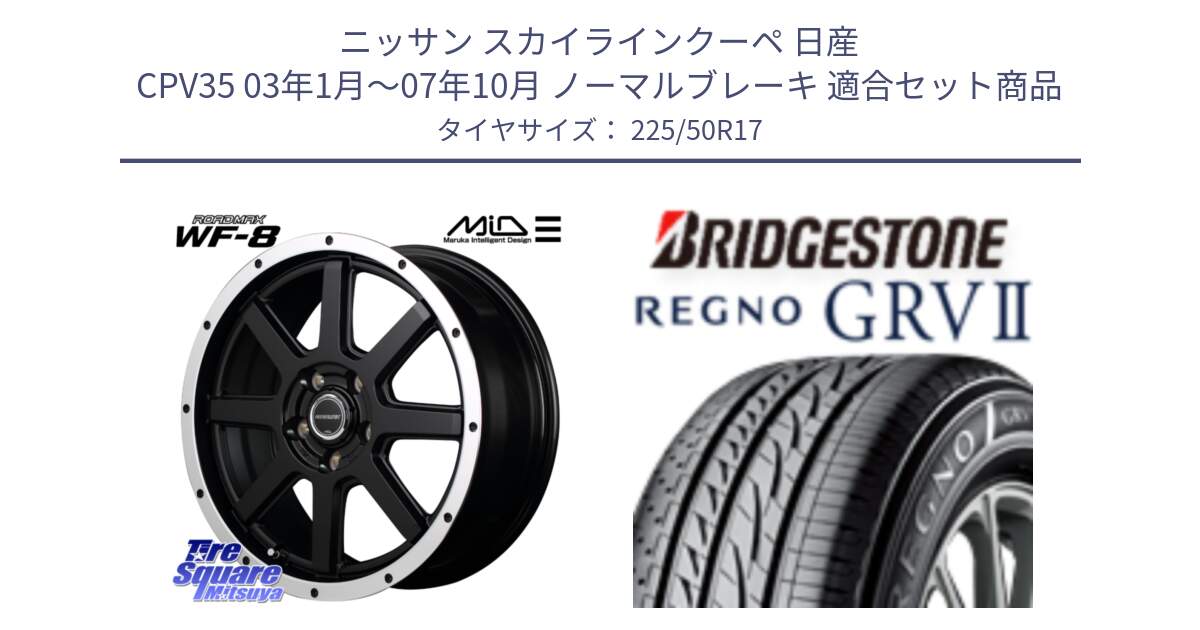 ニッサン スカイラインクーペ 日産 CPV35 03年1月～07年10月 ノーマルブレーキ 用セット商品です。MID ROADMAX WF-8 WF8 ロードマックス ホイール 17インチ と REGNO レグノ GRV2 GRV-2サマータイヤ 225/50R17 の組合せ商品です。