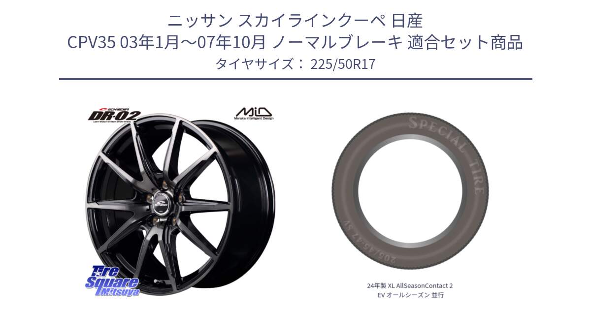 ニッサン スカイラインクーペ 日産 CPV35 03年1月～07年10月 ノーマルブレーキ 用セット商品です。MID SCHNEIDER シュナイダー DR-02 17インチ と 24年製 XL AllSeasonContact 2 EV オールシーズン 並行 225/50R17 の組合せ商品です。