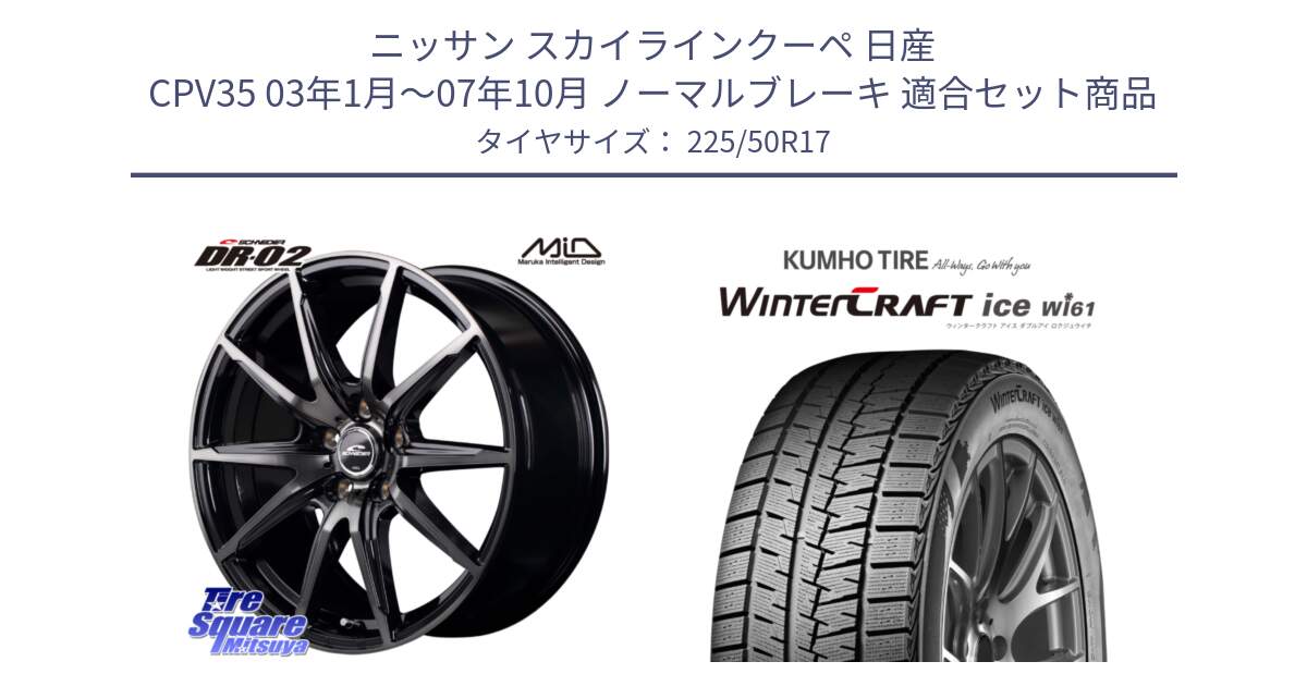 ニッサン スカイラインクーペ 日産 CPV35 03年1月～07年10月 ノーマルブレーキ 用セット商品です。MID SCHNEIDER シュナイダー DR-02 17インチ と WINTERCRAFT ice Wi61 ウィンタークラフト クムホ倉庫 スタッドレスタイヤ 225/50R17 の組合せ商品です。