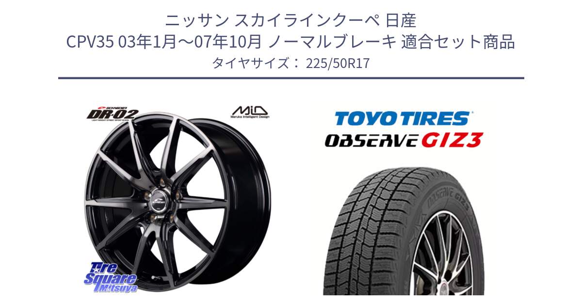 ニッサン スカイラインクーペ 日産 CPV35 03年1月～07年10月 ノーマルブレーキ 用セット商品です。MID SCHNEIDER シュナイダー DR-02 17インチ と OBSERVE GIZ3 オブザーブ ギズ3 2024年製 スタッドレス 225/50R17 の組合せ商品です。