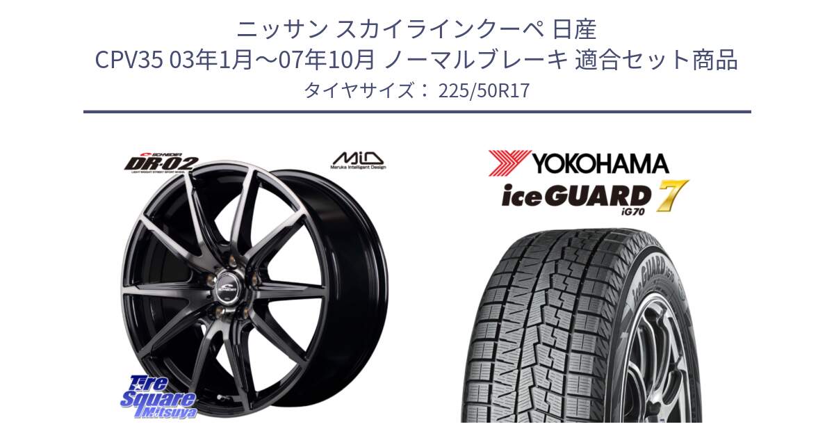 ニッサン スカイラインクーペ 日産 CPV35 03年1月～07年10月 ノーマルブレーキ 用セット商品です。MID SCHNEIDER シュナイダー DR-02 17インチ と R7128 ice GUARD7 IG70  アイスガード スタッドレス 225/50R17 の組合せ商品です。