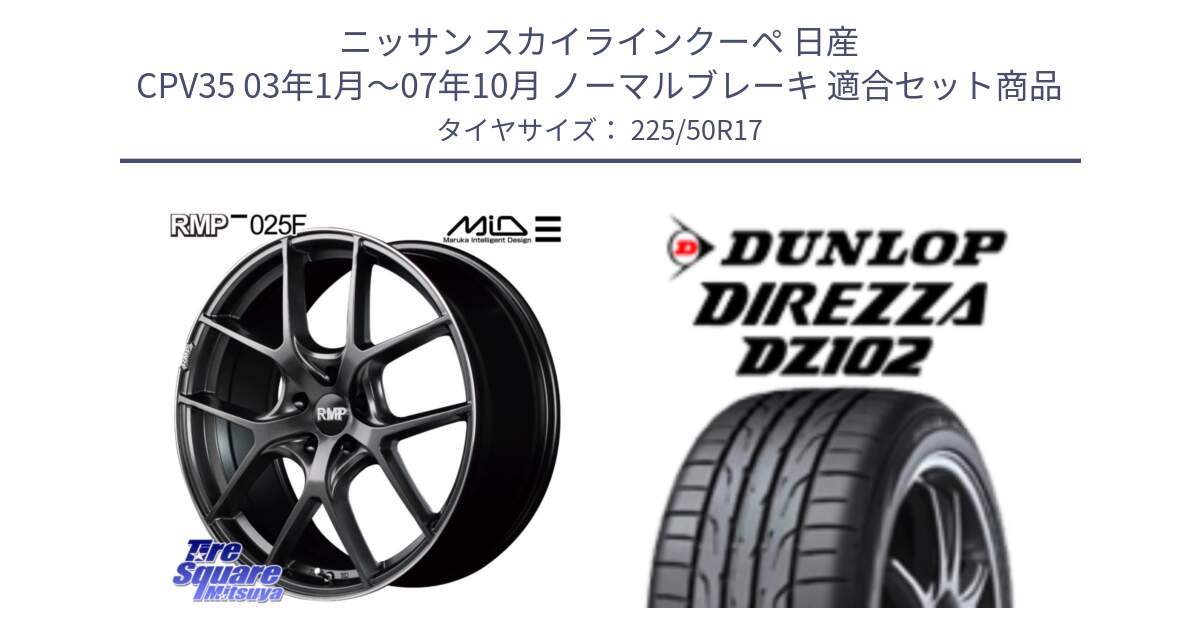 ニッサン スカイラインクーペ 日産 CPV35 03年1月～07年10月 ノーマルブレーキ 用セット商品です。MID RMP - 025F ホイール 17インチ と ダンロップ ディレッツァ DZ102 DIREZZA サマータイヤ 225/50R17 の組合せ商品です。