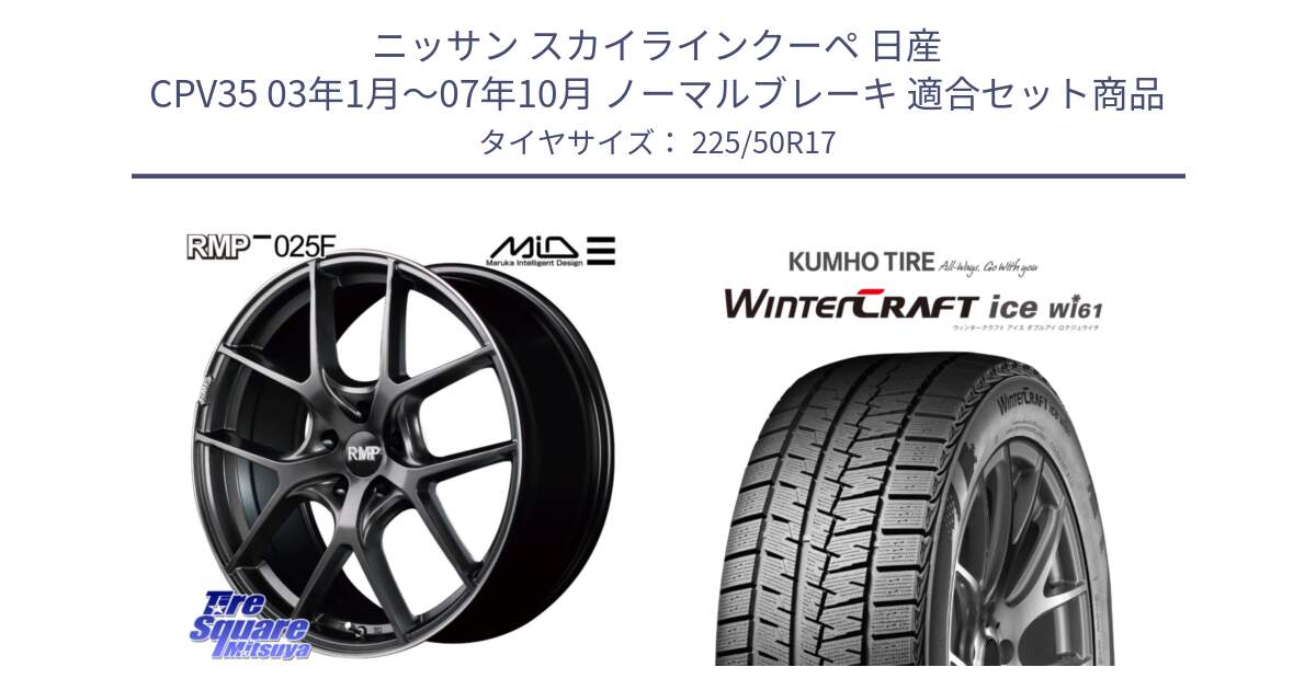 ニッサン スカイラインクーペ 日産 CPV35 03年1月～07年10月 ノーマルブレーキ 用セット商品です。MID RMP - 025F ホイール 17インチ と WINTERCRAFT ice Wi61 ウィンタークラフト クムホ倉庫 スタッドレスタイヤ 225/50R17 の組合せ商品です。