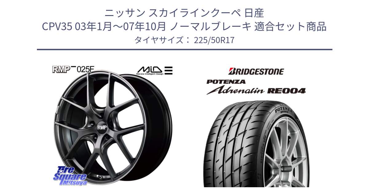 ニッサン スカイラインクーペ 日産 CPV35 03年1月～07年10月 ノーマルブレーキ 用セット商品です。MID RMP - 025F ホイール 17インチ と ポテンザ アドレナリン RE004 【国内正規品】サマータイヤ 225/50R17 の組合せ商品です。