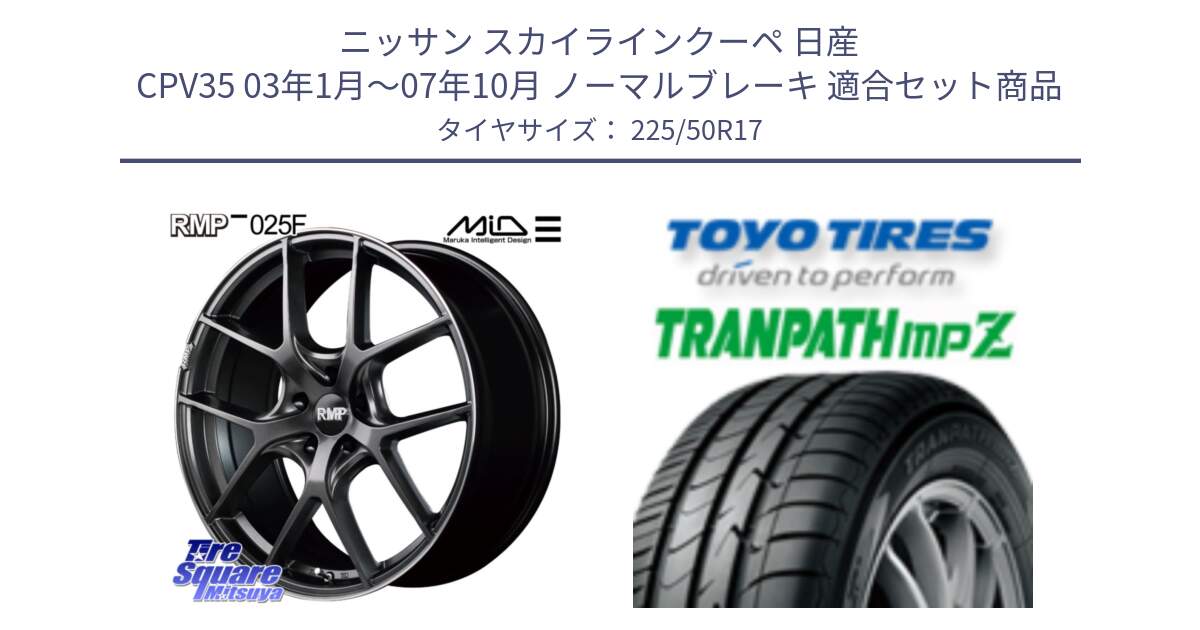 ニッサン スカイラインクーペ 日産 CPV35 03年1月～07年10月 ノーマルブレーキ 用セット商品です。MID RMP - 025F ホイール 17インチ と トーヨー トランパス MPZ ミニバン TRANPATH サマータイヤ 225/50R17 の組合せ商品です。