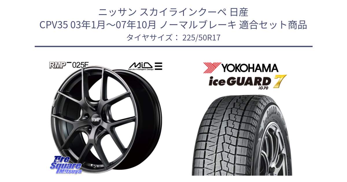 ニッサン スカイラインクーペ 日産 CPV35 03年1月～07年10月 ノーマルブレーキ 用セット商品です。MID RMP - 025F ホイール 17インチ と R7128 ice GUARD7 IG70  アイスガード スタッドレス 225/50R17 の組合せ商品です。