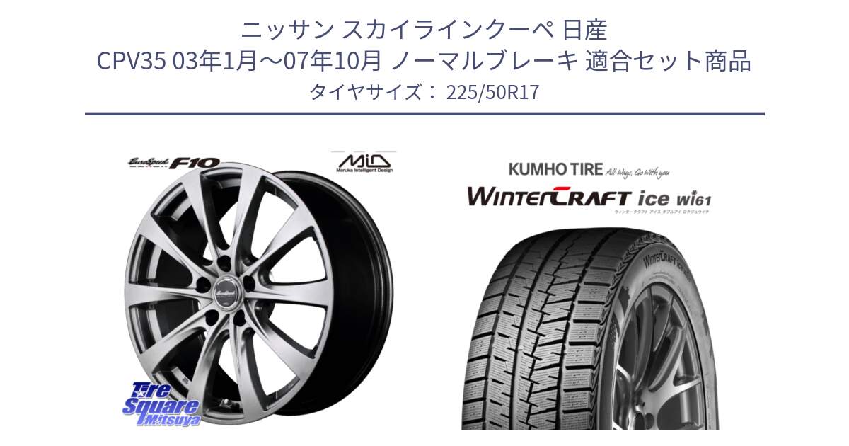 ニッサン スカイラインクーペ 日産 CPV35 03年1月～07年10月 ノーマルブレーキ 用セット商品です。MID EuroSpeed F10 ホイール 4本 17インチ と WINTERCRAFT ice Wi61 ウィンタークラフト クムホ倉庫 スタッドレスタイヤ 225/50R17 の組合せ商品です。