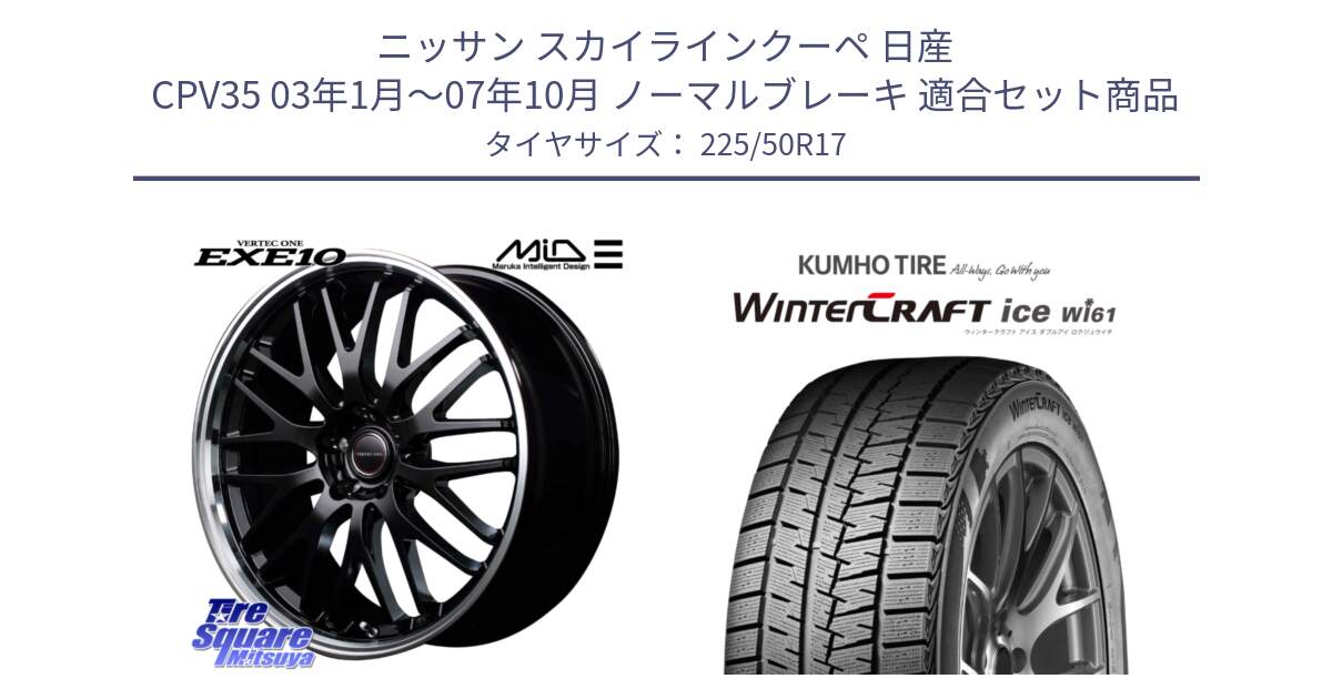 ニッサン スカイラインクーペ 日産 CPV35 03年1月～07年10月 ノーマルブレーキ 用セット商品です。MID VERTEC ONE EXE10 ホイール 17インチ と WINTERCRAFT ice Wi61 ウィンタークラフト クムホ倉庫 スタッドレスタイヤ 225/50R17 の組合せ商品です。