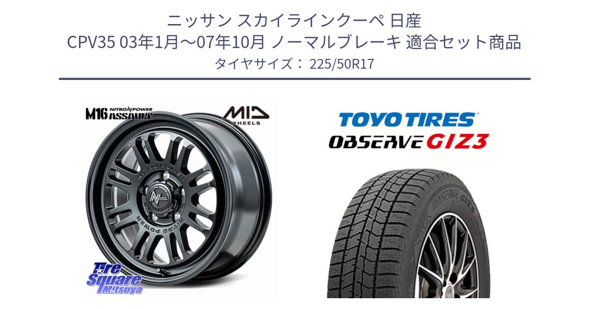 ニッサン スカイラインクーペ 日産 CPV35 03年1月～07年10月 ノーマルブレーキ 用セット商品です。NITRO POWER M16 ASSAULT ホイール 17インチ と OBSERVE GIZ3 オブザーブ ギズ3 2024年製 スタッドレス 225/50R17 の組合せ商品です。