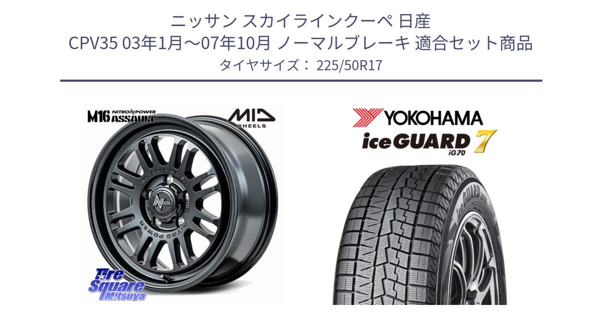 ニッサン スカイラインクーペ 日産 CPV35 03年1月～07年10月 ノーマルブレーキ 用セット商品です。NITRO POWER M16 ASSAULT ホイール 17インチ と R7128 ice GUARD7 IG70  アイスガード スタッドレス 225/50R17 の組合せ商品です。