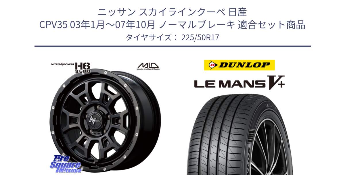 ニッサン スカイラインクーペ 日産 CPV35 03年1月～07年10月 ノーマルブレーキ 用セット商品です。MID ナイトロパワー スラッグ H6 SLUG 17インチ と ダンロップ LEMANS5+ ルマンV+ 225/50R17 の組合せ商品です。