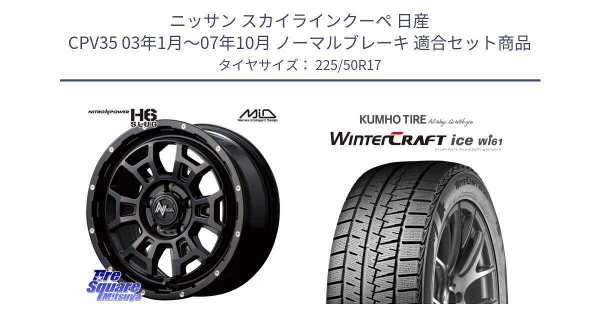 ニッサン スカイラインクーペ 日産 CPV35 03年1月～07年10月 ノーマルブレーキ 用セット商品です。MID ナイトロパワー スラッグ H6 SLUG 17インチ と WINTERCRAFT ice Wi61 ウィンタークラフト クムホ倉庫 スタッドレスタイヤ 225/50R17 の組合せ商品です。