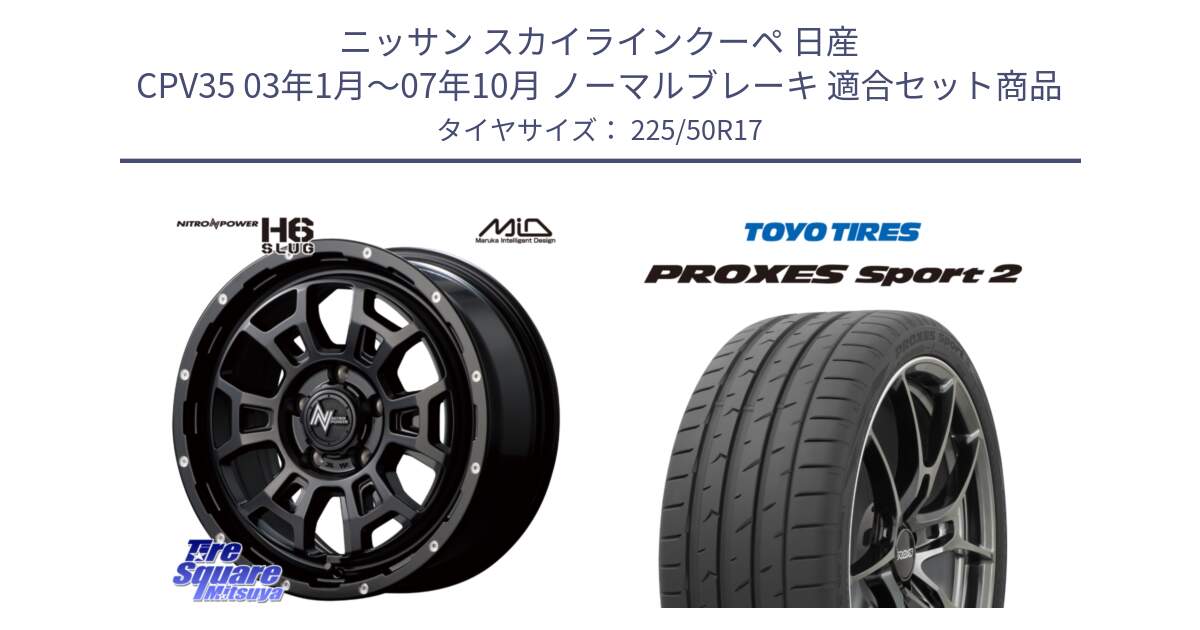 ニッサン スカイラインクーペ 日産 CPV35 03年1月～07年10月 ノーマルブレーキ 用セット商品です。MID ナイトロパワー スラッグ H6 SLUG 17インチ と トーヨー PROXES Sport2 プロクセススポーツ2 サマータイヤ 225/50R17 の組合せ商品です。